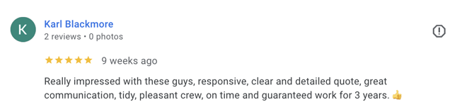 Karl Blackmore - Really impressed with these guys, responsive, clear and detailed quote, great communication, tidy, pleasant crew, on time and guaranteed work for 3 years.